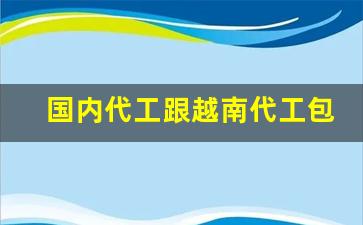 国内代工跟越南代工包装一样吗-中国代工的品牌属于进口吗