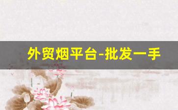 外贸烟平台-批发一手烟的平台