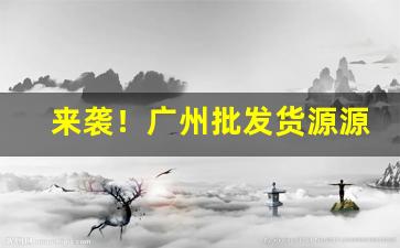 来袭！广州批发货源源头“独步当时”