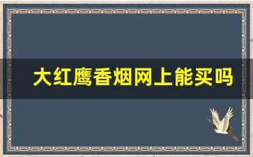 大红鹰香烟网上能买吗-大红鹰香烟官方正品
