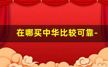 在哪买中华比较可靠-车险哪家保险公司好