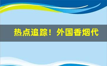 热点追踪！外国香烟代购进货平台“儿女夫妻”