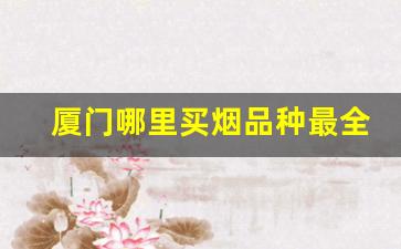 厦门哪里买烟品种最全-厦门进口烟哪里买