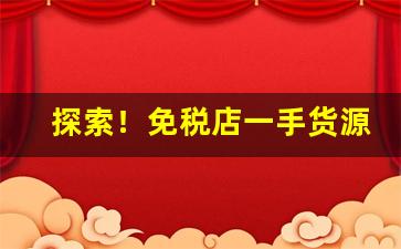 探索！免税店一手货源“别有人间”