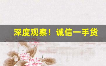 深度观察！诚信一手货源招代理“改恶为善”