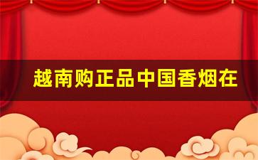 越南购正品中国香烟在哪买-越南产的香烟怎样才能买到