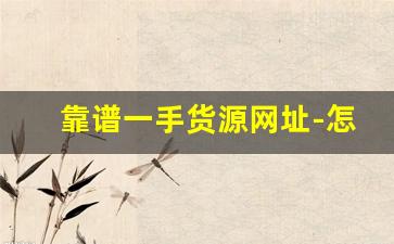 靠谱一手货源网址-怎么找到靠谱一手货源