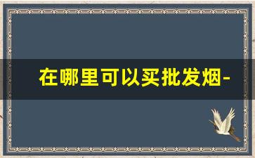 在哪里可以买批发烟-个人怎么买到批发的烟
