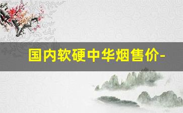 国内软硬中华烟售价-中华烟官方正品购买