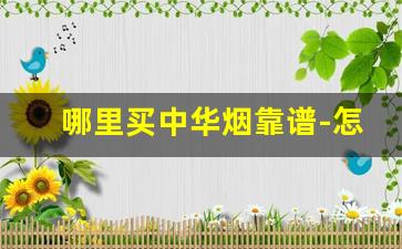 哪里买中华烟靠谱-怎么能买到正品中华烟