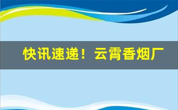 快讯速递！云霄香烟厂家货源稳定“才气无双”