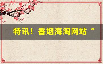 特讯！香烟海淘网站“变炫无穷”