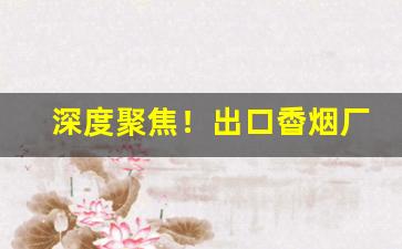 深度聚焦！出口稥烟厂家直销一手货源“晨兴夜寐”
