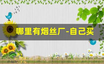 哪里有烟丝厂-自己买烟丝卷烟好抽吗