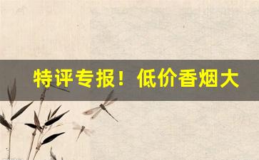 特评专报！低价香烟大全及价格“鼎折覆餗”