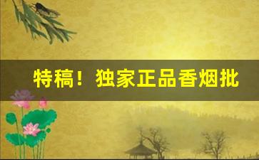 特稿！独家正品香烟批发“超以象外”