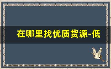 在哪里找优质货源-低价货源渠道怎么找