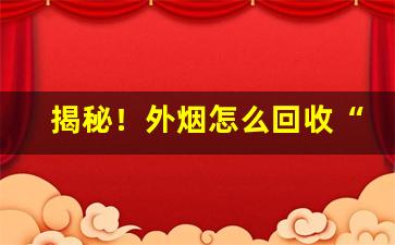 揭秘！外烟怎么回收“定乱扶衰”