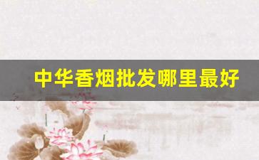 中华香烟批发哪里最好-哪里的中华香烟便宜