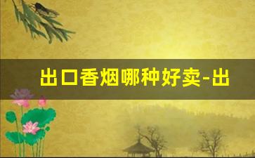 出口香烟哪种好卖-出口香烟一般多少钱一条