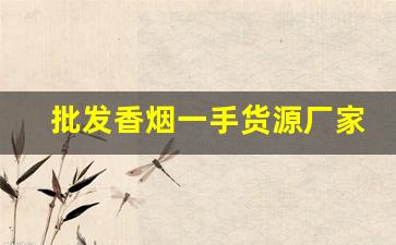 批发香烟一手货源厂家批发-烟工厂直营批发