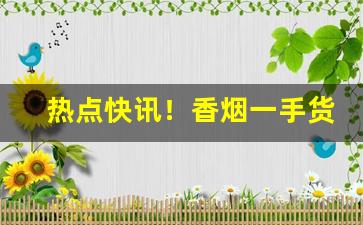 热点快讯！香烟一手货源厂家直销：实力一手上家“不屈不挠”