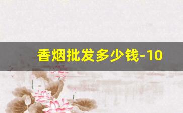 香烟批发多少钱-10元白沙烟好抽吗