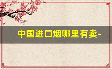 中国进口烟哪里有卖-中国进口烟有哪些