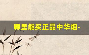 哪里能买正品中华烟-在什么地方可以买到正品中华烟