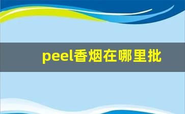 peel香烟在哪里批货-peel香烟在哪个城市有卖的