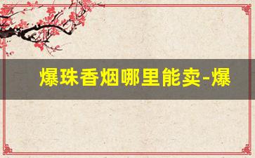 爆珠香烟哪里能卖-爆珠香烟最便宜的有哪些