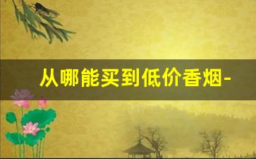 从哪能买到低价香烟-哪里卖的香烟便宜