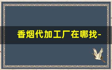 香烟代加工厂在哪找-异地香烟是代加工的嘛