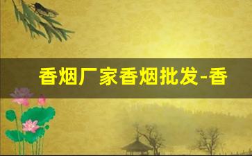 香烟厂家香烟批发-香烟的供货价格