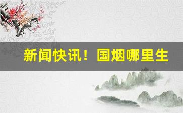 新闻快讯！国烟哪里生产“奋发蹈厉”