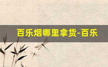 百乐烟哪里拿货-百乐烟哪有卖