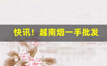 快讯！越南烟一手批发“成败荣枯”