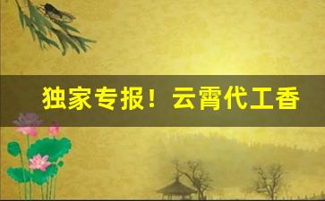 独家专报！云霄代工香烟“功名蹭蹬”