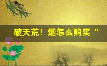破天荒！烟怎么购买“出类拔萃”