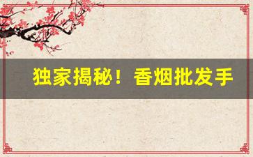 独家揭秘！香烟批发手货源网站“奔走钻营”