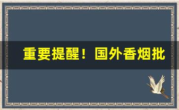 重要提醒！国外香烟批发“按图索骥”