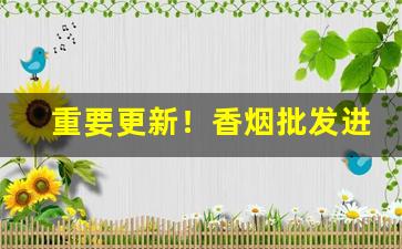重要更新！香烟批发进货市场“如愿以偿”