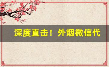深度直击！外烟微信代理一手货源的优点“春山八字”