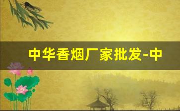 中华香烟厂家批发-中华香烟礼盒装多少钱一盒