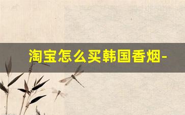 淘宝怎么买韩国香烟-免税店烟怎么购买