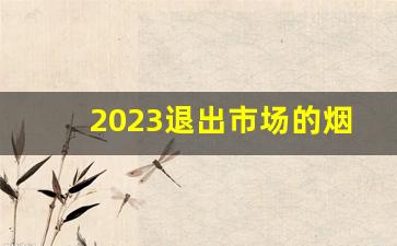 2023退出市场的烟-烟市场冷门品牌