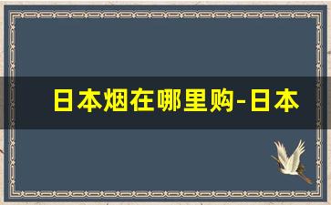 日本烟在哪里购-日本本土烟购买地点