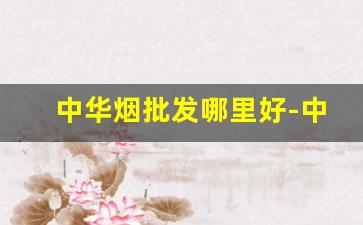 中华烟批发哪里好-中华烟厂家直营店