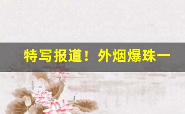 特写报道！外烟爆珠一手货源代理“分风劈流”