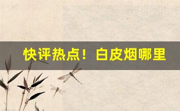 快评热点！白皮烟哪里有售“穿红着绿”